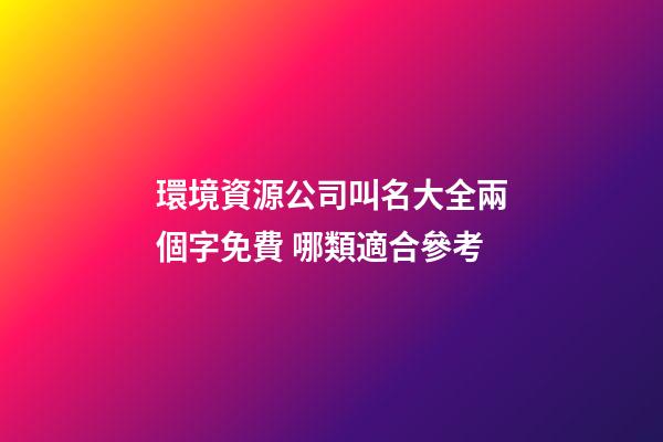 環境資源公司叫名大全兩個字免費 哪類適合參考-第1張-公司起名-玄機派